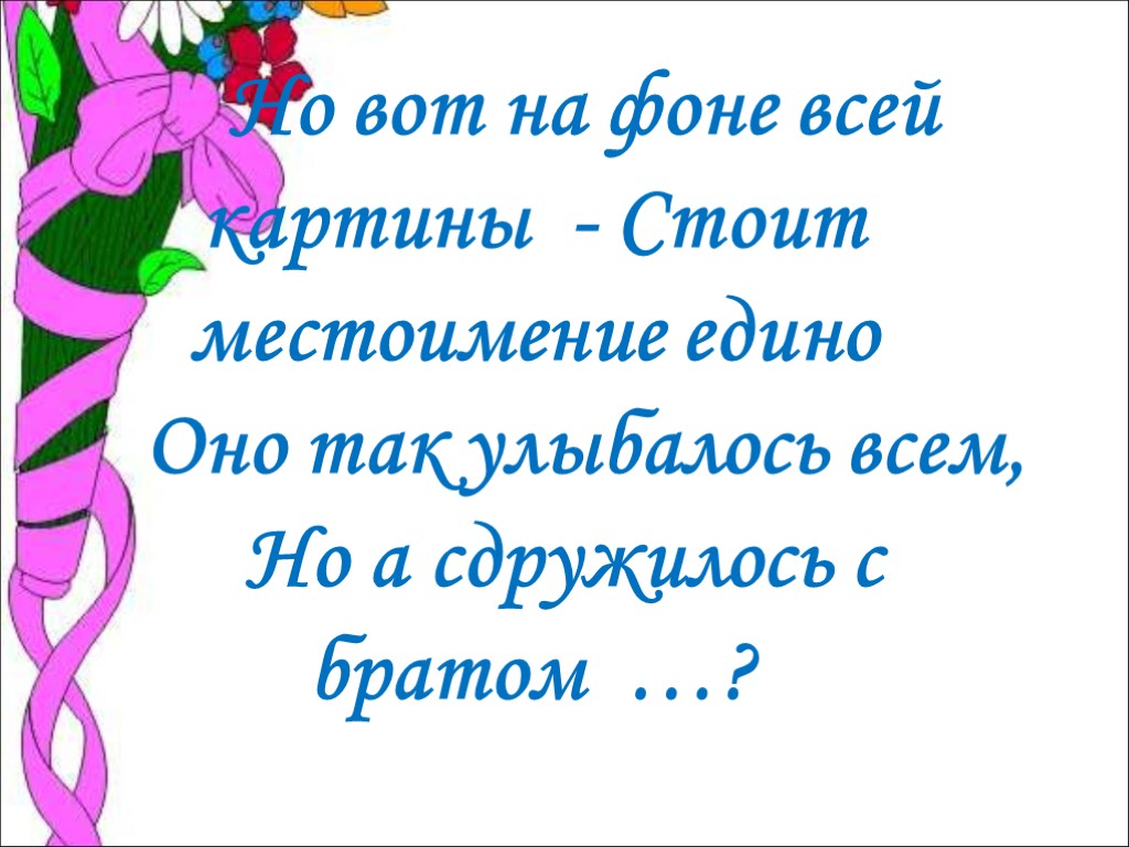 Но вот на фоне всей картины - Стоит местоимение едино Оно так улыбалось всем,